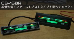 【CS-150R】基盤到着！ファーストプロトタイプを動作チェック！